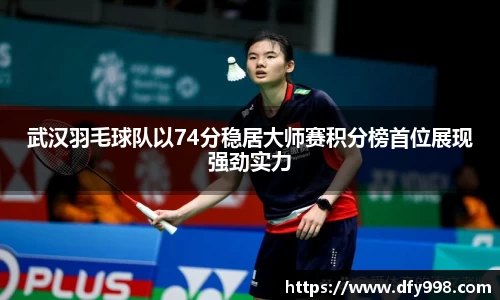 武汉羽毛球队以74分稳居大师赛积分榜首位展现强劲实力