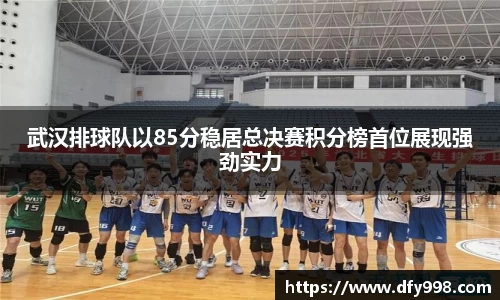 武汉排球队以85分稳居总决赛积分榜首位展现强劲实力