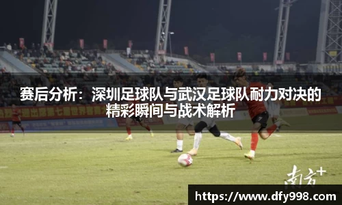 赛后分析：深圳足球队与武汉足球队耐力对决的精彩瞬间与战术解析