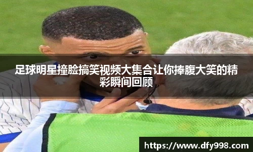 足球明星撞脸搞笑视频大集合让你捧腹大笑的精彩瞬间回顾